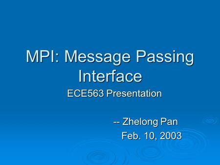 MPI: Message Passing Interface ECE563 Presentation ECE563 Presentation -- Zhelong Pan -- Zhelong Pan Feb. 10, 2003 Feb. 10, 2003.