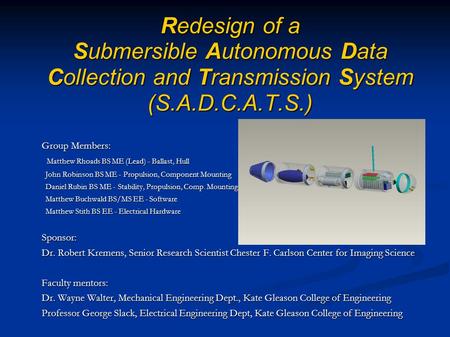 Redesign of a Submersible Autonomous Data Collection and Transmission System (S.A.D.C.A.T.S.) Group Members: Matthew Rhoads BS ME (Lead) - Ballast, Hull.