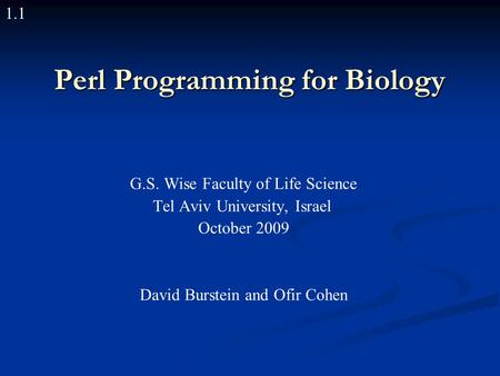 1.1 Perl Programming for Biology G.S. Wise Faculty of Life Science Tel Aviv University, Israel October 2009 David Burstein and Ofir Cohen.
