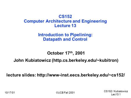 CS152 / Kubiatowicz Lec13.1 10/17/01©UCB Fall 2001 CS152 Computer Architecture and Engineering Lecture 13 Introduction to Pipelining: Datapath and Control.