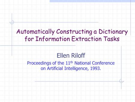 Automatically Constructing a Dictionary for Information Extraction Tasks Ellen Riloff Proceedings of the 11 th National Conference on Artificial Intelligence,