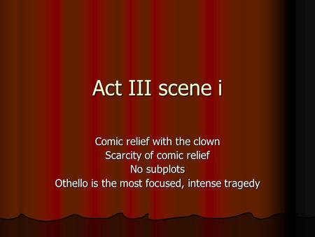 Act III scene i Comic relief with the clown Scarcity of comic relief No subplots Othello is the most focused, intense tragedy.