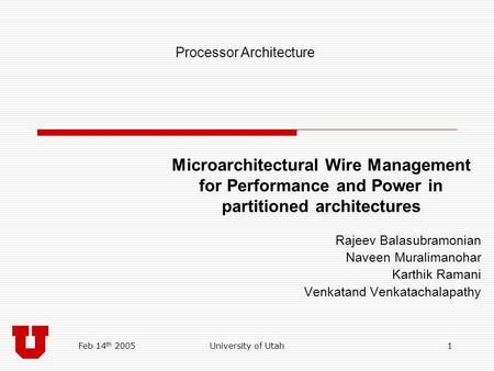 Feb 14 th 2005University of Utah1 Microarchitectural Wire Management for Performance and Power in partitioned architectures Rajeev Balasubramonian Naveen.