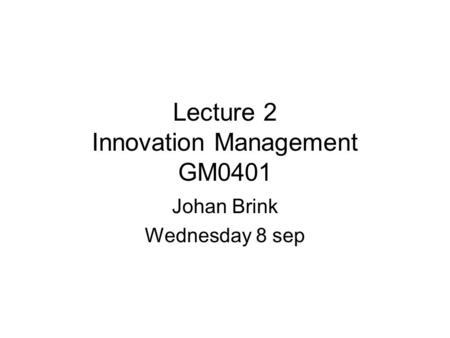Lecture 2 Innovation Management GM0401 Johan Brink Wednesday 8 sep.