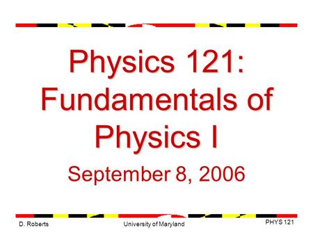 D. Roberts PHYS 121 University of Maryland Physics 121: Fundamentals of Physics I September 8, 2006.