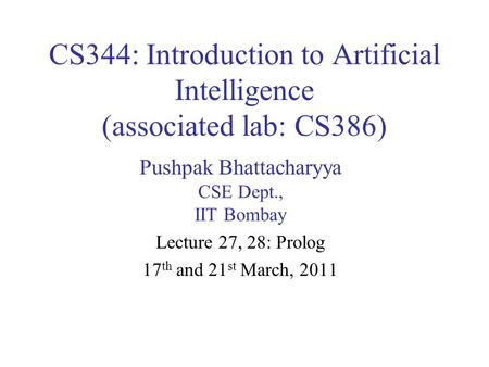 CS344: Introduction to Artificial Intelligence (associated lab: CS386) Pushpak Bhattacharyya CSE Dept., IIT Bombay Lecture 27, 28: Prolog 17 th and 21.