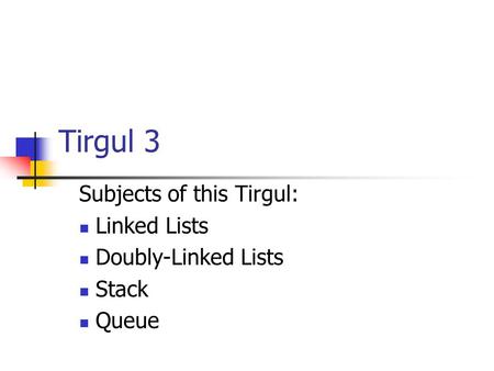 Tirgul 3 Subjects of this Tirgul: Linked Lists Doubly-Linked Lists Stack Queue.