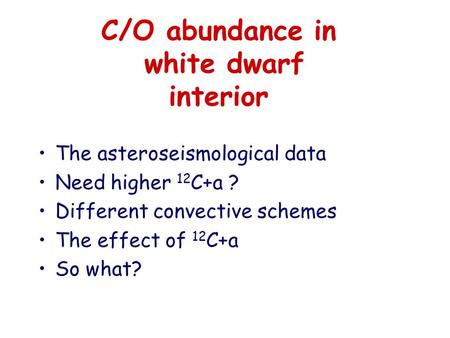 C/O abundance in white dwarf interior The asteroseismological data Need higher 12 C+a ? Different convective schemes The effect of 12 C+a So what?