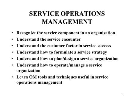 1 SERVICE OPERATIONS MANAGEMENT Recognize the service component in an organization Understand the service encounter Understand the customer factor in service.