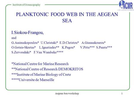 NATIONAL CENTRE FOR MARINE RESEARCH Institute of Oceanography Aegean Sea workshop1 PLANKTONIC FOOD WEB IN THE AEGEAN SEA I.Siokou-Frangou, and G.Assimakopoulou*