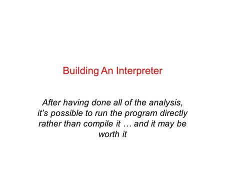 Building An Interpreter After having done all of the analysis, it’s possible to run the program directly rather than compile it … and it may be worth it.