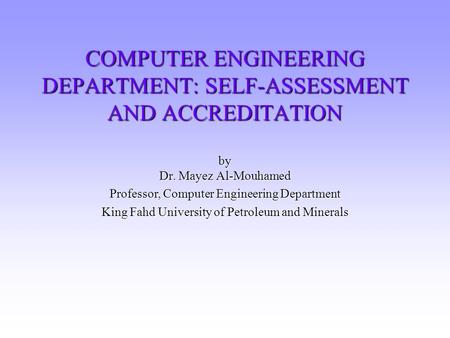 COMPUTER ENGINEERING DEPARTMENT: SELF-ASSESSMENT AND ACCREDITATION by Dr. Mayez Al-Mouhamed Professor, Computer Engineering Department King Fahd University.