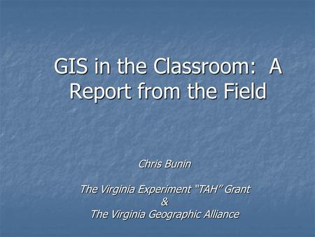 GIS in the Classroom: A Report from the Field Chris Bunin The Virginia Experiment “TAH” Grant & The Virginia Geographic Alliance.