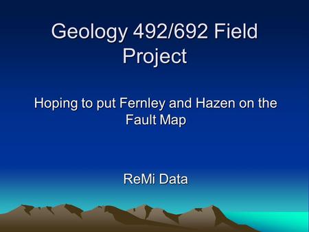Geology 492/692 Field Project Hoping to put Fernley and Hazen on the Fault Map ReMi Data.