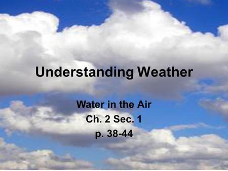 Understanding Weather Water in the Air Ch. 2 Sec. 1 p. 38-44.