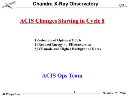 Chandra X-Ray Observatory CXC ACIS Ops team October 17, 2006 1 ACIS Changes Starting in Cycle 8 1) Selection of Optional CCDs 2) Revised Energy-to-PH conversion.