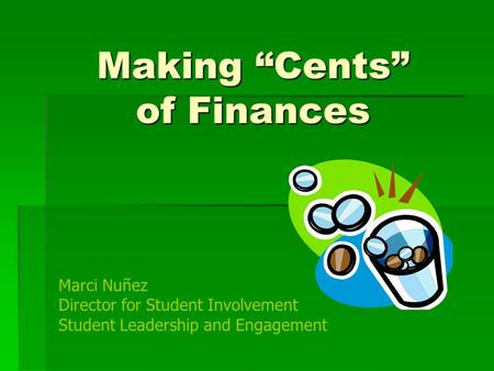 Making “Cents” of Finances Marci Nuñez Director for Student Involvement Student Leadership and Engagement.