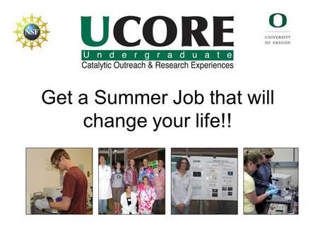 Get a Summer Job that will change your life!!. UCORE: Learn about science at the UO while getting paid. UCORE Fellows earn $3500 for a 10-week internship.