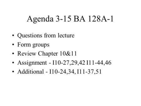 Agenda 3-15 BA 128A-1 Questions from lecture Form groups Review Chapter 10&11 Assignment - I10-27,29,42 I11-44,46 Additional - I10-24,34, I11-37,51.