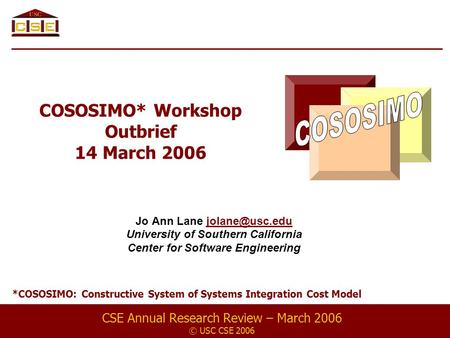 COSOSIMO* Workshop Outbrief 14 March 2006 Jo Ann Lane University of Southern California Center for Software Engineering CSE.