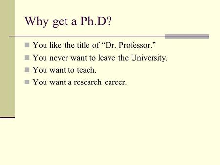 Why get a Ph.D? You like the title of “Dr. Professor.” You never want to leave the University. You want to teach. You want a research career.