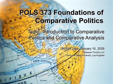 POLS 373 Foundations of Comparative Politics Topic: Introduction to Comparative Politics and Comparative Analysis Lecture Date: January 16, 2008 Professor.