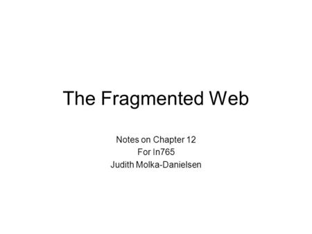 The Fragmented Web Notes on Chapter 12 For In765 Judith Molka-Danielsen.