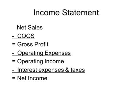 Income Statement Net Sales - COGS = Gross Profit - Operating Expenses = Operating Income - Interest expenses & taxes = Net Income.