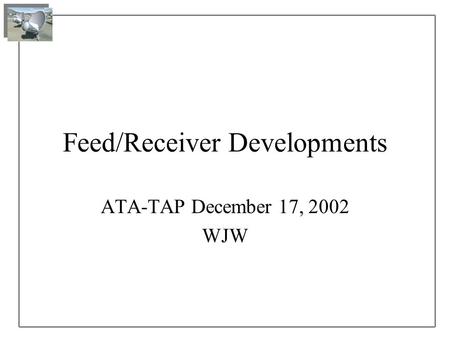 Feed/Receiver Developments ATA-TAP December 17, 2002 WJW.