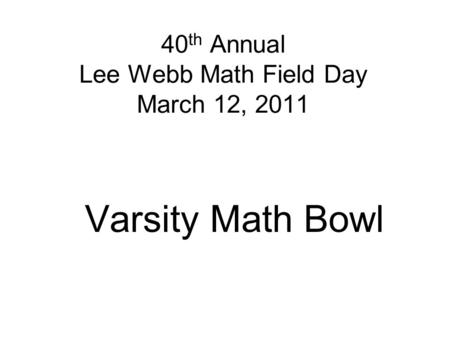 40 th Annual Lee Webb Math Field Day March 12, 2011 Varsity Math Bowl.