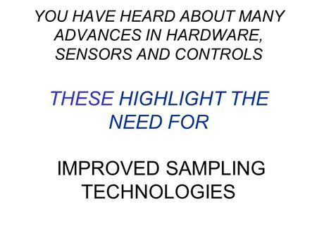 YOU HAVE HEARD ABOUT MANY ADVANCES IN HARDWARE, SENSORS AND CONTROLS THESE HIGHLIGHT THE NEED FOR IMPROVED SAMPLING TECHNOLOGIES.