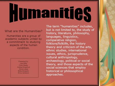 Presented by: Lisa Miller Cristy Beatty Andrea Kingsford Gloria Lopez Britta Morejohn Erica Jamieson What are the Humanities? Humanities are a group of.