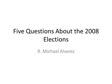 Five Questions About the 2008 Elections R. Michael Alvarez.