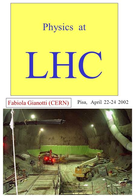 Fabiola Gianotti, Physics at LHC, Pisa, April 2002 Physics at LHC Pisa, April 22-24 2002 Fabiola Gianotti (CERN)