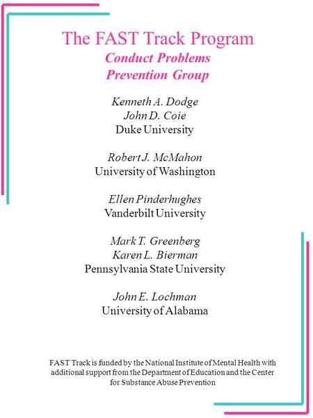 The FAST Track Program Conduct Problems Prevention Group FAST Track is funded by the National Institute of Mental Health with additional support from the.
