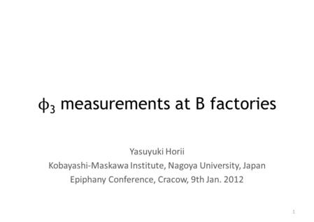 Φ 3 measurements at B factories Yasuyuki Horii Kobayashi-Maskawa Institute, Nagoya University, Japan Epiphany Conference, Cracow, 9th Jan. 2012 1.