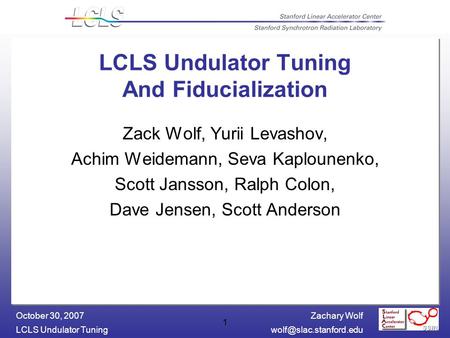 Zachary Wolf LCLS Undulator October 30, 2007 1 LCLS Undulator Tuning And Fiducialization Zack Wolf, Yurii Levashov, Achim.