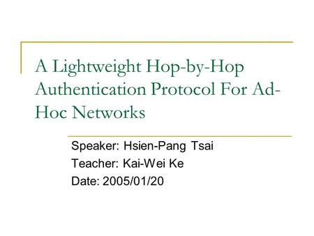 A Lightweight Hop-by-Hop Authentication Protocol For Ad- Hoc Networks Speaker: Hsien-Pang Tsai Teacher: Kai-Wei Ke Date:2005/01/20.