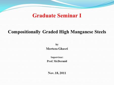 Graduate Seminar I Compositionally Graded High Manganese Steels by Morteza Ghasri Supervisor: Prof. McDermid Nov. 18, 2011.