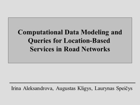 Computational Data Modeling and Queries for Location-Based Services in Road Networks Irina Aleksandrova, Augustas Kligys, Laurynas Speičys.