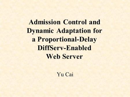 Admission Control and Dynamic Adaptation for a Proportional-Delay DiffServ-Enabled Web Server Yu Cai.