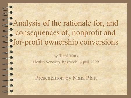 Analysis of the rationale for, and consequences of, nonprofit and for-profit ownership conversions by Tami Mark Health Services Research, April 1999 Presentation.