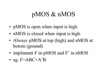PMOS & nMOS pMOS is open when input is high. nMOS is closed when input is high. Always pMOS at top (high) and nMOS at botom (ground) implement F in pMOS.