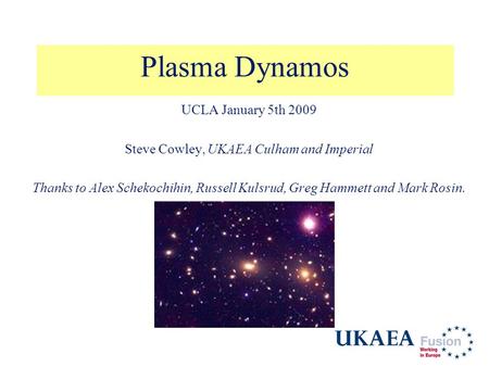 Plasma Dynamos UCLA January 5th 2009 Steve Cowley, UKAEA Culham and Imperial Thanks to Alex Schekochihin, Russell Kulsrud, Greg Hammett and Mark Rosin.