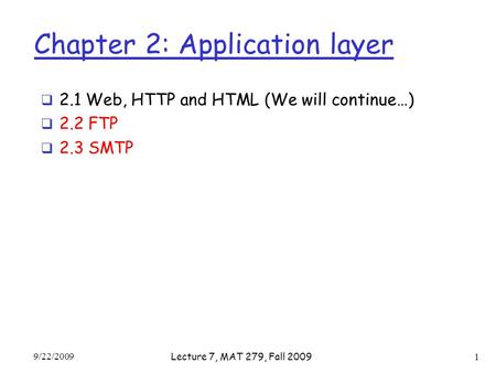Chapter 2: Application layer  2.1 Web, HTTP and HTML (We will continue…)  2.2 FTP  2.3 SMTP 9/22/2009 Lecture 7, MAT 279, Fall 2009 1.