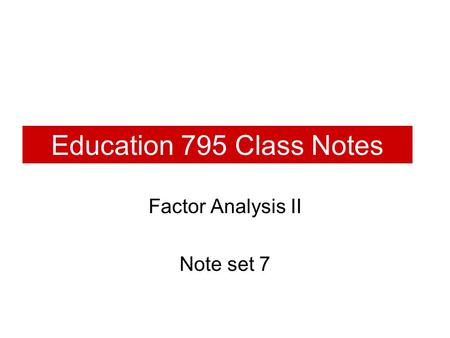 Education 795 Class Notes Factor Analysis II Note set 7.