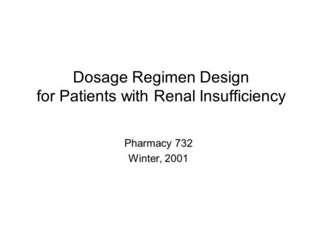Dosage Regimen Design for Patients with Renal Insufficiency Pharmacy 732 Winter, 2001.