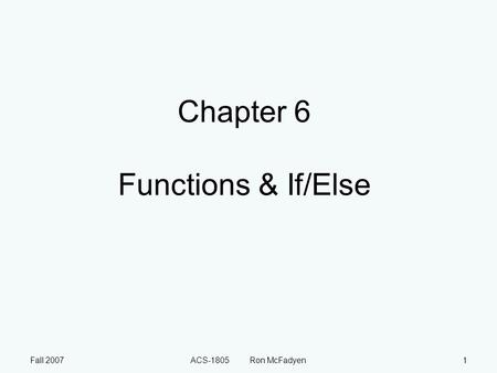 Fall 2007ACS-1805 Ron McFadyen1 Chapter 6 Functions & If/Else.