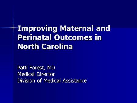 Improving Maternal and Perinatal Outcomes in North Carolina Patti Forest, MD Medical Director Division of Medical Assistance.