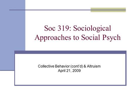 Soc 319: Sociological Approaches to Social Psych Collective Behavior (cont’d) & Altruism April 21, 2009.